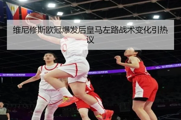 维尼修斯欧冠爆发后皇马左路战术变化引热议（MorganSport）