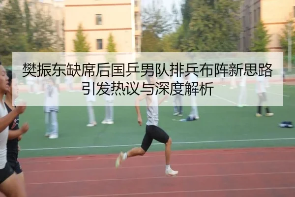樊振东缺席后国乒男队排兵布阵新思路引发热议与深度解析（MorganSport）