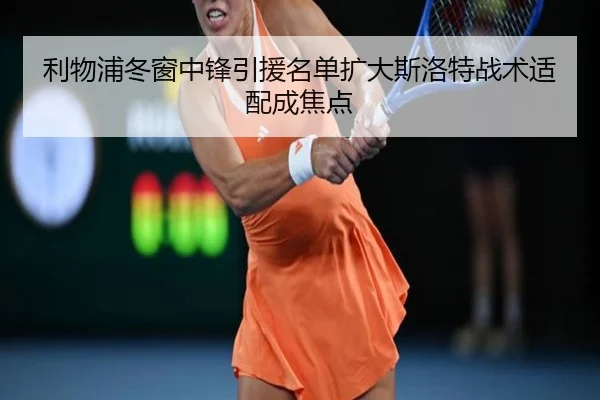 利物浦冬窗中锋引援名单扩大斯洛特战术适配成焦点（MorganSport）